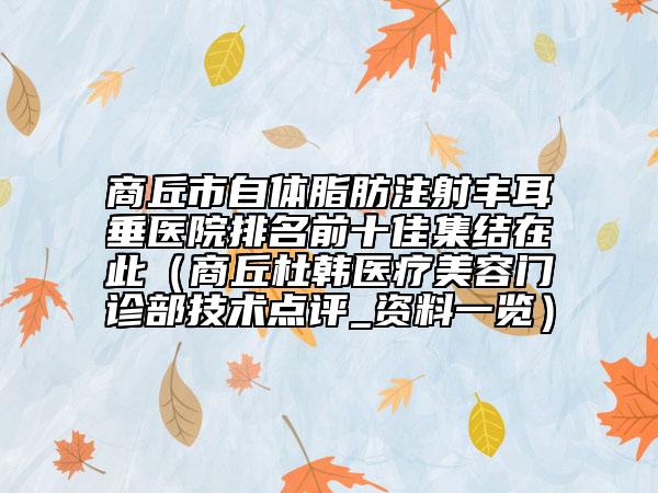 商丘市自体脂肪注射丰耳垂医院排名前十佳集结在此（商丘杜韩医疗美容门诊部技术点评_资料一览）