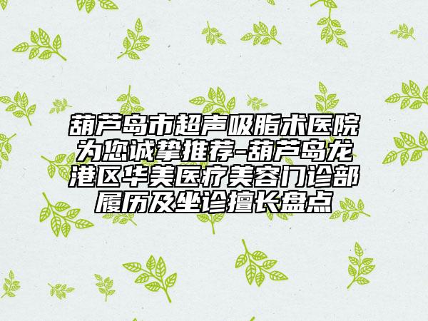 葫芦岛市超声吸脂术医院为您诚挚推荐-葫芦岛龙港区华美医疗美容门诊部履历及坐诊擅长盘点