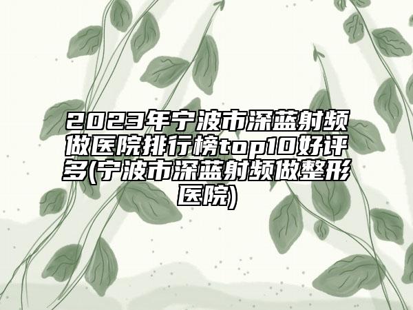 2023年宁波市深蓝射频做医院排行榜top10好评多(宁波市深蓝射频做整形医院)