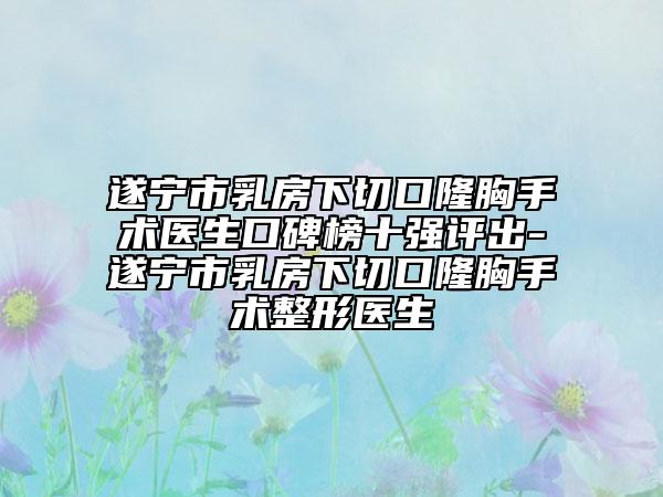 遂宁市乳房下切口隆胸手术医生口碑榜十强评出-遂宁市乳房下切口隆胸手术整形医生