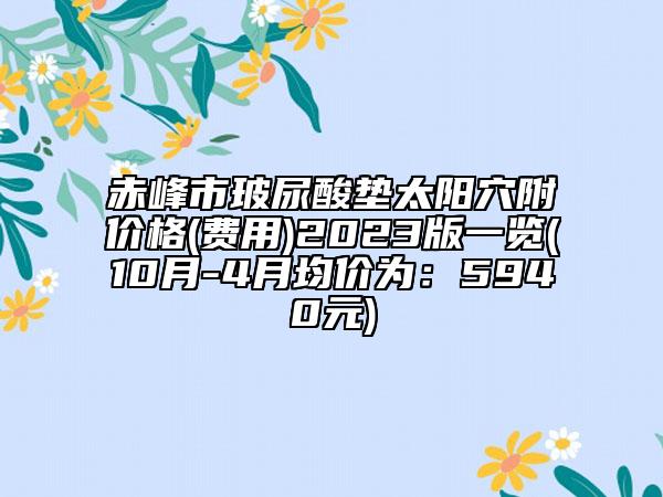 赤峰市玻尿酸垫太阳穴附价格(费用)2023版一览(10月-4月均价为：5940元)