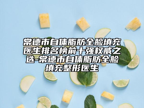 常德市自体脂肪全脸填充医生排名榜前十强权威之选-常德市自体脂肪全脸填充整形医生