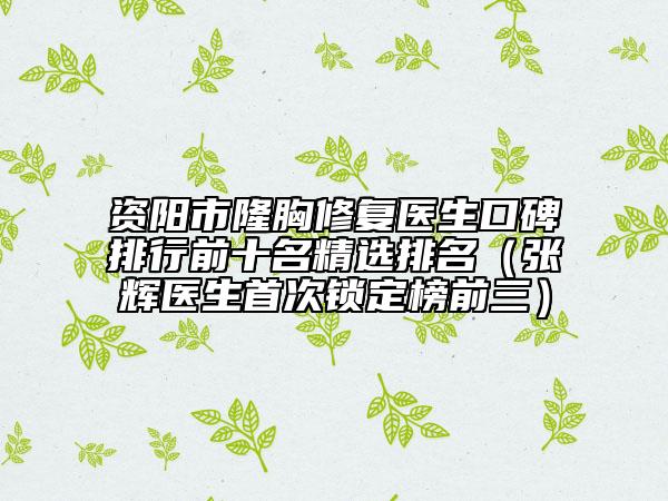 资阳市隆胸修复医生口碑排行前十名精选排名（张辉医生首次锁定榜前三）