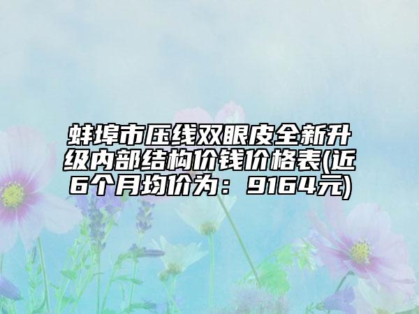 蚌埠市压线双眼皮全新升级内部结构价钱价格表(近6个月均价为：9164元)