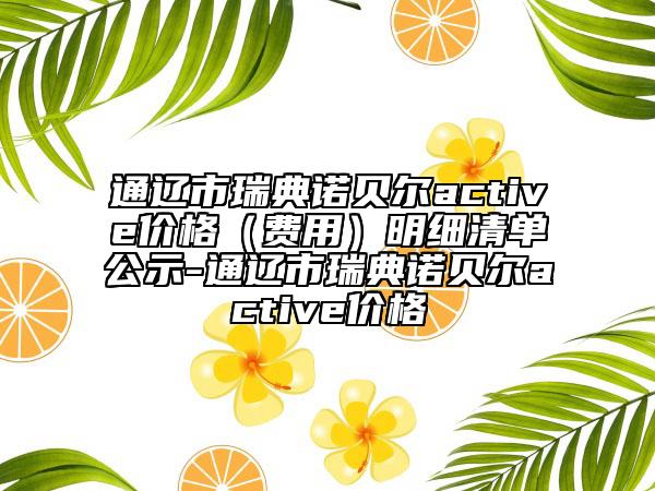通辽市瑞典诺贝尔active价格（费用）明细清单公示-通辽市瑞典诺贝尔active价格
