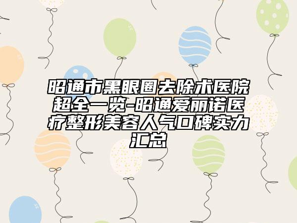 昭通市黑眼圈去除术医院超全一览-昭通爱丽诺医疗整形美容人气口碑实力汇总