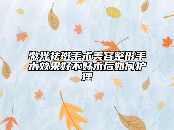 激光祛斑手术美容整形手术效果好不好术后如何护理