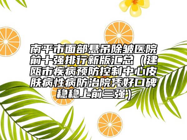 南平市面部悬吊除皱医院前十强排行新版汇总（建瓯市疾病预防控制中心皮肤病性病防治院凭好口碑稳稳上前三强）