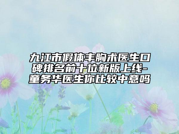 九江市假体丰胸术医生口碑排名前十位新版上线-童务华医生你比较中意吗
