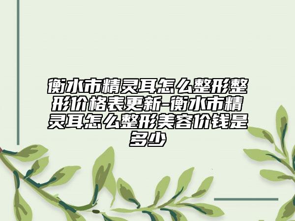 衡水市精灵耳怎么整形整形价格表更新-衡水市精灵耳怎么整形美容价钱是多少
