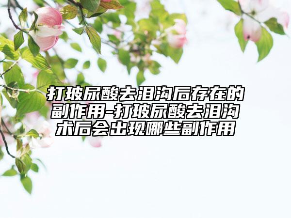 打玻尿酸去泪沟后存在的副作用-打玻尿酸去泪沟术后会出现哪些副作用