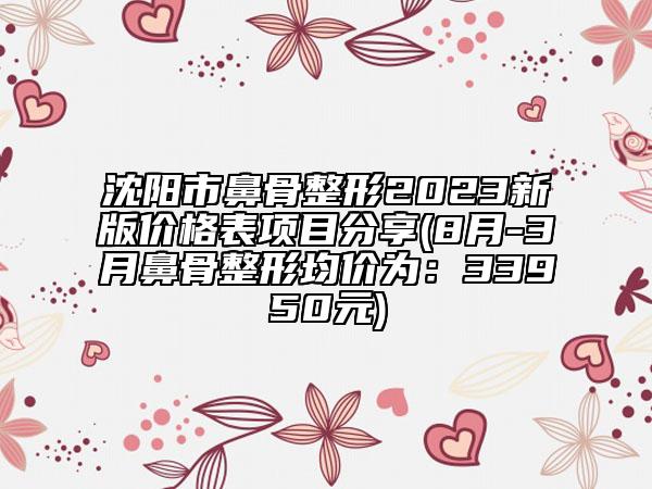 沈阳市鼻骨整形2023新版价格表项目分享(8月-3月鼻骨整形均价为：33950元)