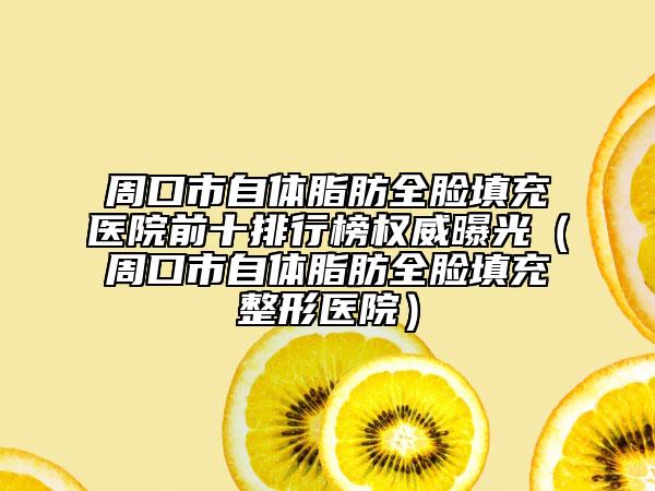 周口市自体脂肪全脸填充医院前十排行榜权威曝光（周口市自体脂肪全脸填充整形医院）