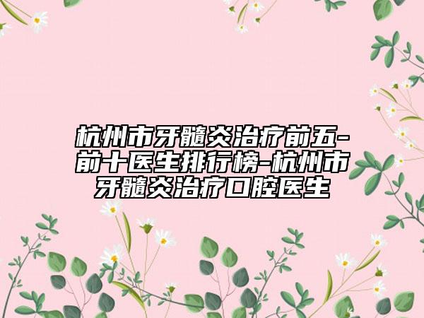 杭州市牙髓炎治疗前五-前十医生排行榜-杭州市牙髓炎治疗口腔医生