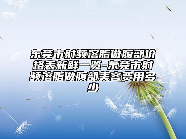 东莞市射频溶脂做腹部价格表新鲜一览-东莞市射频溶脂做腹部美容费用多少