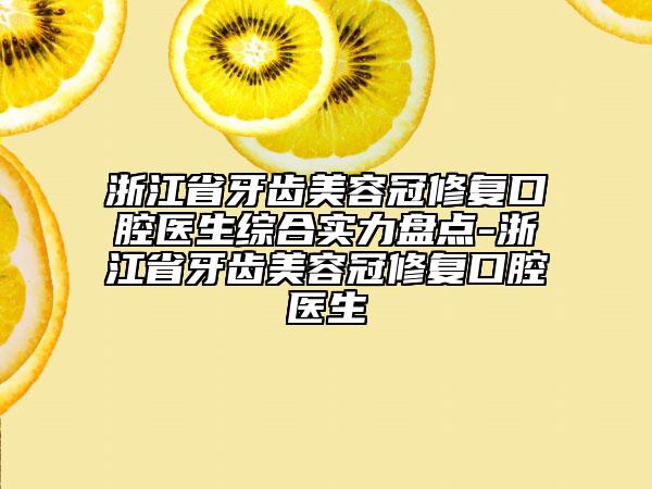浙江省牙齿美容冠修复口腔医生综合实力盘点-浙江省牙齿美容冠修复口腔医生