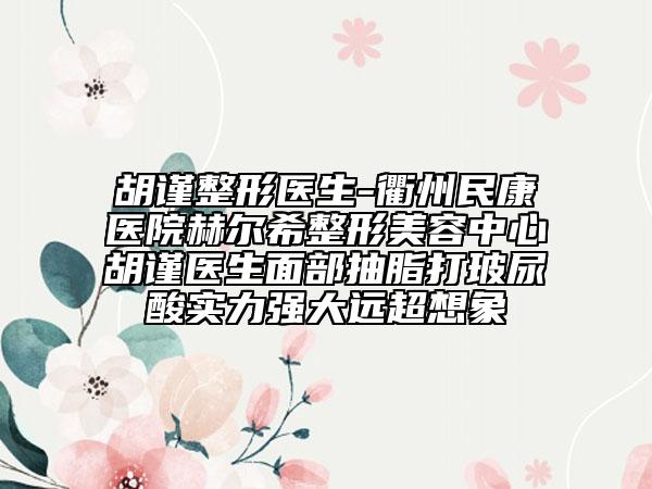 胡谨整形医生-衢州民康医院赫尔希整形美容中心胡谨医生面部抽脂打玻尿酸实力强大远超想象