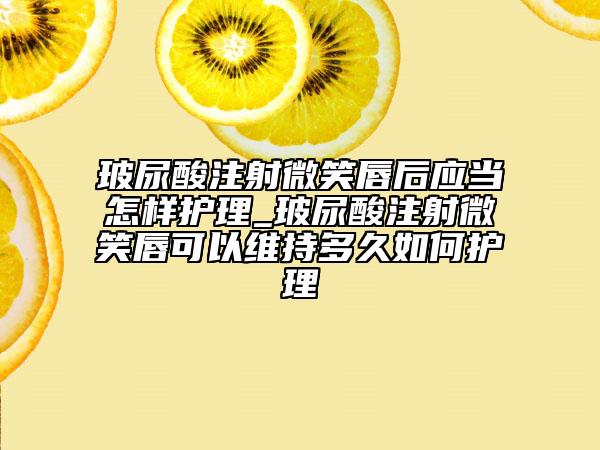 玻尿酸注射微笑唇后应当怎样护理_玻尿酸注射微笑唇可以维持多久如何护理