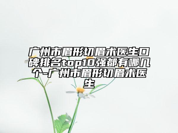 广州市眉形切眉术医生口碑排名top10强都有哪几个-广州市眉形切眉术医生