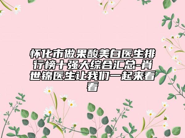 怀化市做果酸美白医生排行榜十强大综合汇总-肖世锦医生让我们一起来看看