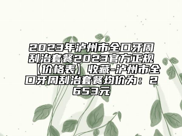 2023年泸州市全口牙周刮治套餐2023官方正规【价格表】收藏-泸州市全口牙周刮治套餐均价为：2653元