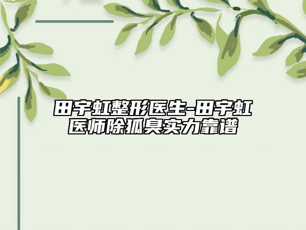 田宇虹整形医生-田宇虹医师除狐臭实力靠谱