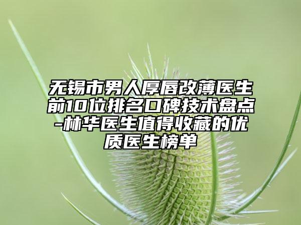 无锡市男人厚唇改薄医生前10位排名口碑技术盘点-林华医生值得收藏的优质医生榜单