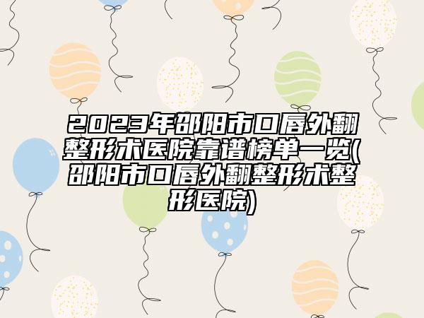 2023年邵阳市口唇外翻整形术医院靠谱榜单一览(邵阳市口唇外翻整形术整形医院)
