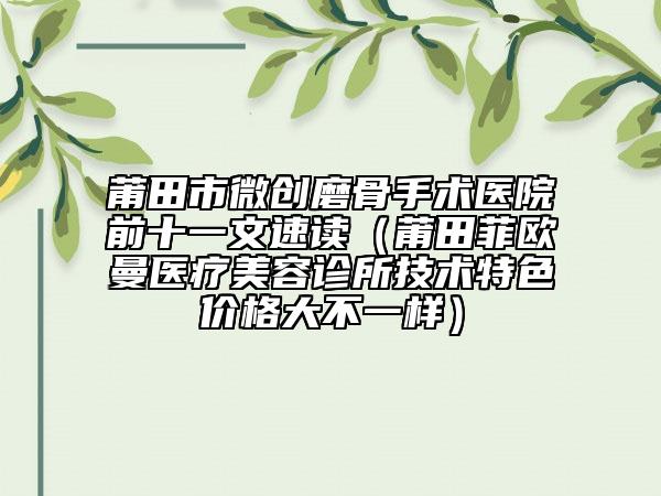 莆田市微创磨骨手术医院前十一文速读（莆田菲欧曼医疗美容诊所技术特色价格大不一样）