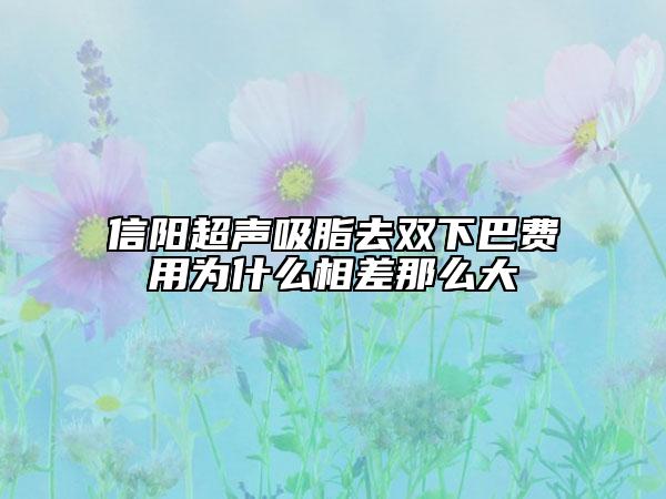 信阳超声吸脂去双下巴费用为什么相差那么大