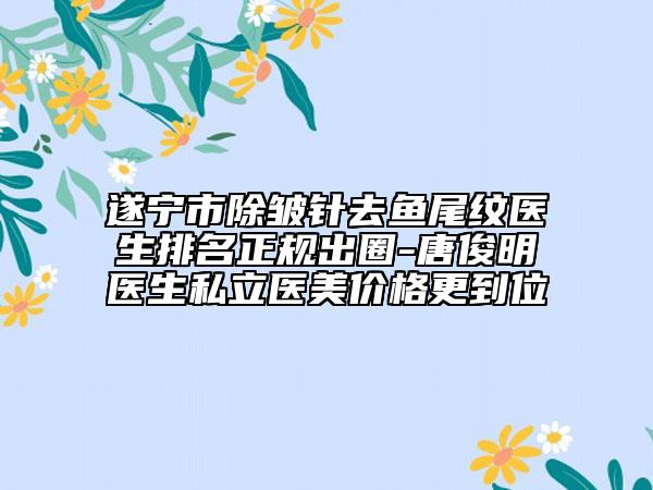 遂宁市除皱针去鱼尾纹医生排名正规出圈-唐俊明医生私立医美价格更到位