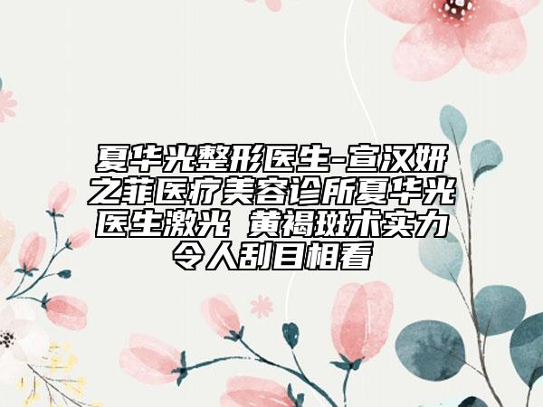 夏华光整形医生-宣汉妍之菲医疗美容诊所夏华光医生激光袪黄褐斑术实力令人刮目相看