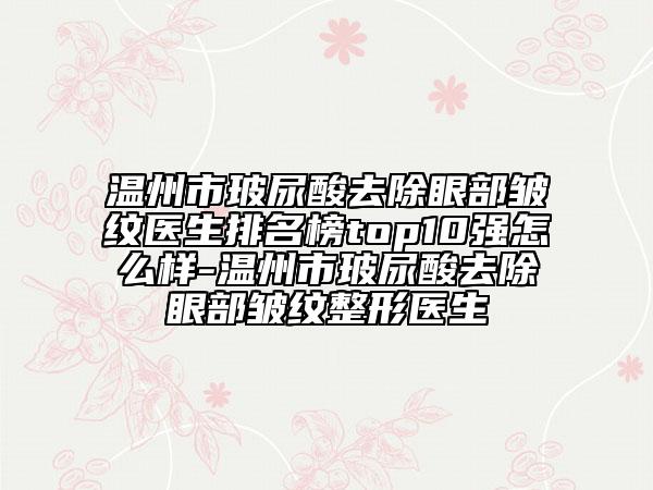 温州市玻尿酸去除眼部皱纹医生排名榜top10强怎么样-温州市玻尿酸去除眼部皱纹整形医生