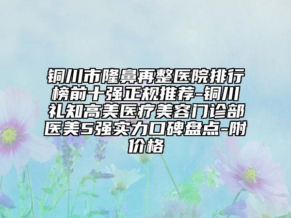 铜川市隆鼻再整医院排行榜前十强正规推荐-铜川礼知高美医疗美容门诊部医美5强实力口碑盘点-附价格