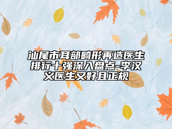 汕尾市耳部畸形再造医生排行十强深入盘点-李汉义医生又好且正规