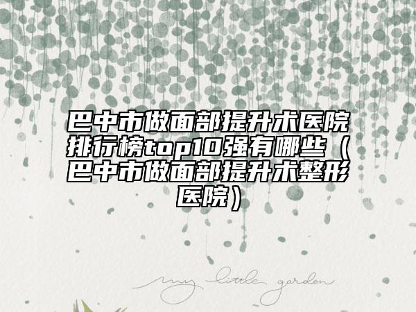 巴中市做面部提升术医院排行榜top10强有哪些（巴中市做面部提升术整形医院）