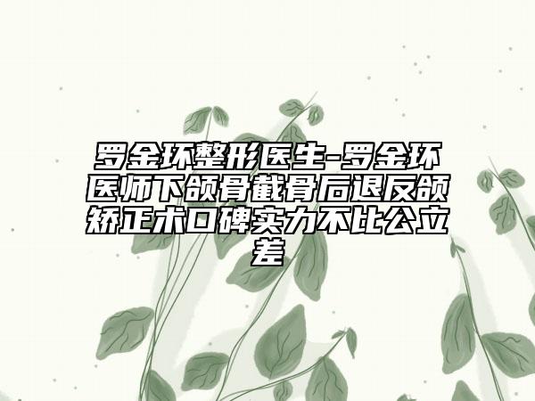 罗金环整形医生-罗金环医师下颌骨截骨后退反颌矫正术口碑实力不比公立差