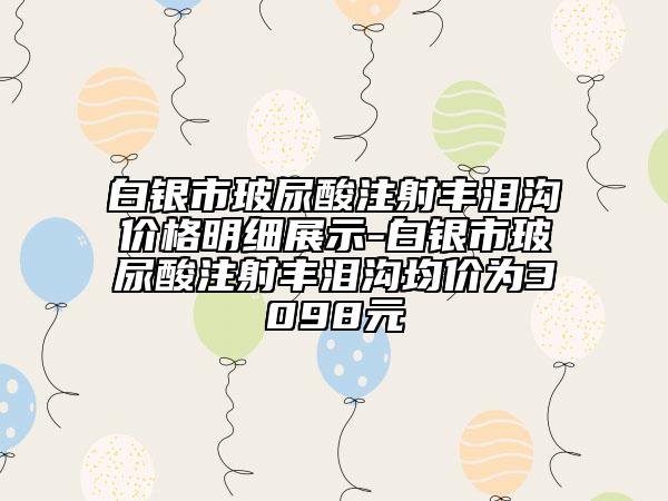 白银市玻尿酸注射丰泪沟价格明细展示-白银市玻尿酸注射丰泪沟均价为3098元