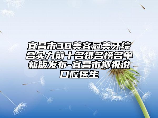 宜昌市3D美容冠美牙综合实力前十名排名榜名单新版发布-宜昌市柳祝说口腔医生