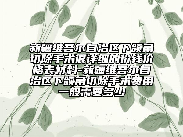 新疆维吾尔自治区下颌角切除手术很详细的价钱价格表材料-新疆维吾尔自治区下颌角切除手术费用一般需要多少