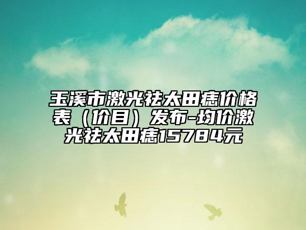 玉溪市激光祛太田痣价格表（价目）发布-均价激光祛太田痣15784元