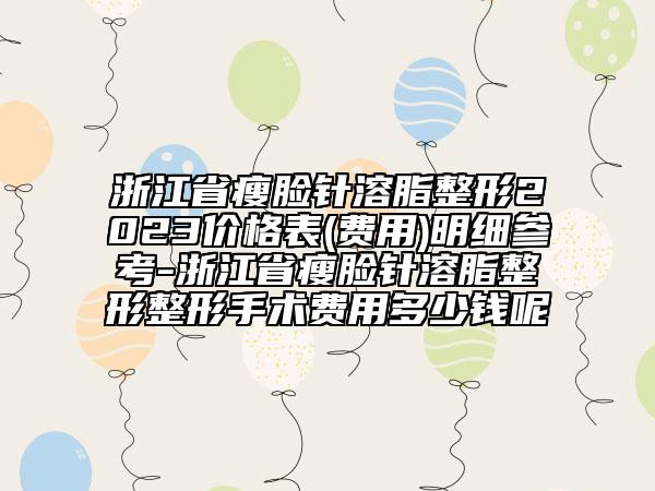 浙江省瘦脸针溶脂整形2023价格表(费用)明细参考-浙江省瘦脸针溶脂整形整形手术费用多少钱呢