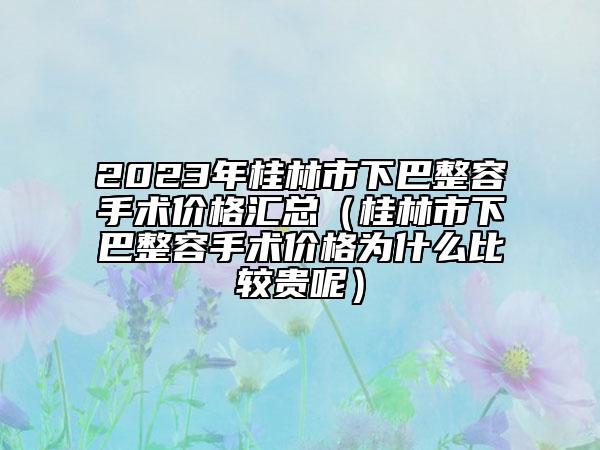 2023年桂林市下巴整容手术价格汇总（桂林市下巴整容手术价格为什么比较贵呢）