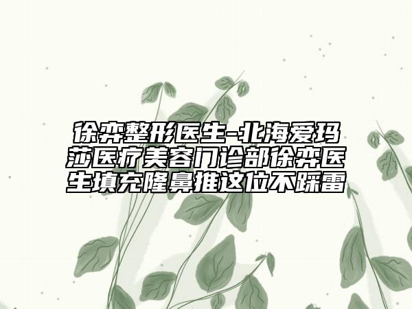 徐弈整形医生-北海爱玛莎医疗美容门诊部徐弈医生填充隆鼻推这位不踩雷