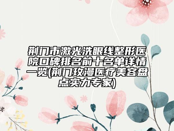 荆门市激光洗眼线整形医院口碑排名前十名单详情一览(荆门玫漫医疗美容盘点实力专家)