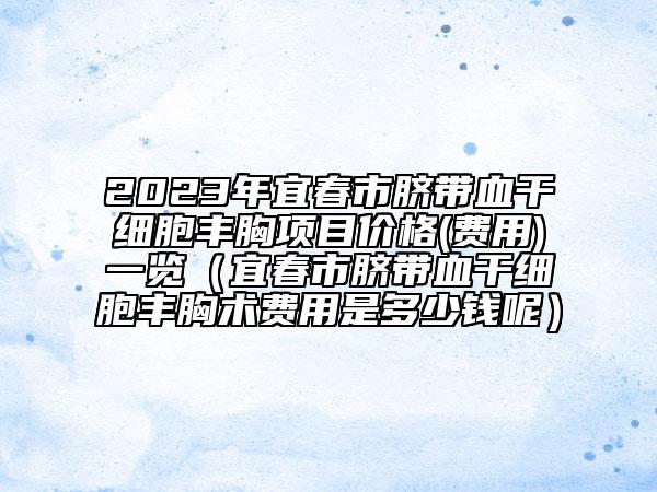 2023年宜春市脐带血干细胞丰胸项目价格(费用)一览（宜春市脐带血干细胞丰胸术费用是多少钱呢）