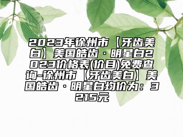2023年徐州市【牙齿美白】美国皓齿·明星白2023价格表(价目)免费查询-徐州市【牙齿美白】美国皓齿·明星白均价为：3215元