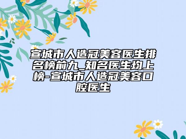 宣城市人造冠美容医生排名榜前九_知名医生均上榜-宣城市人造冠美容口腔医生