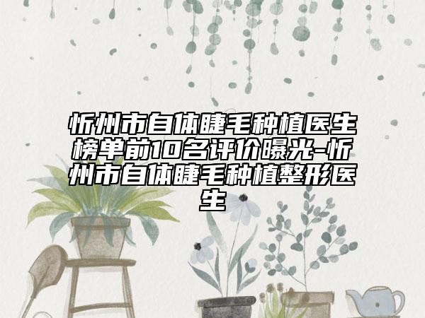 忻州市自体睫毛种植医生榜单前10名评价曝光-忻州市自体睫毛种植整形医生
