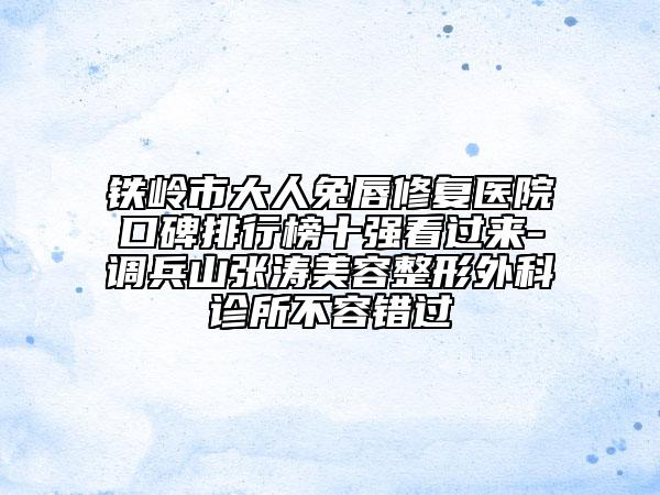 铁岭市大人兔唇修复医院口碑排行榜十强看过来-调兵山张涛美容整形外科诊所不容错过
